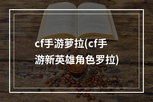 cf手游萝拉(cf手游新英雄角色罗拉)