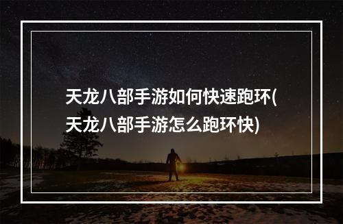 天龙八部手游如何快速跑环(天龙八部手游怎么跑环快)