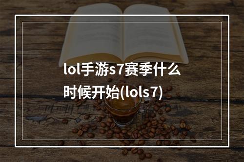 lol手游s7赛季什么时候开始(lols7)