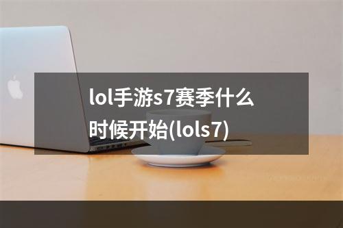 lol手游s7赛季什么时候开始(lols7)