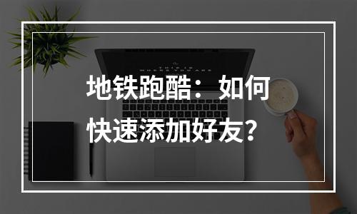 地铁跑酷：如何快速添加好友？