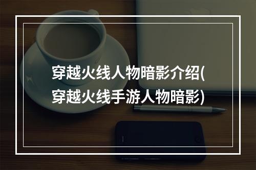 穿越火线人物暗影介绍(穿越火线手游人物暗影)