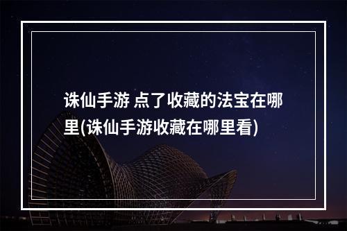 诛仙手游 点了收藏的法宝在哪里(诛仙手游收藏在哪里看)