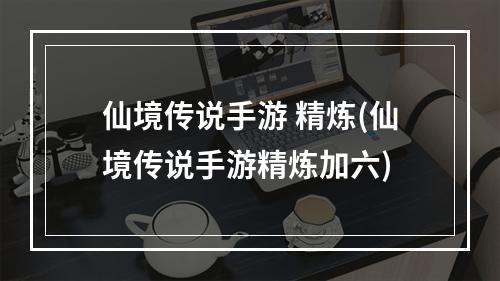 仙境传说手游 精炼(仙境传说手游精炼加六)