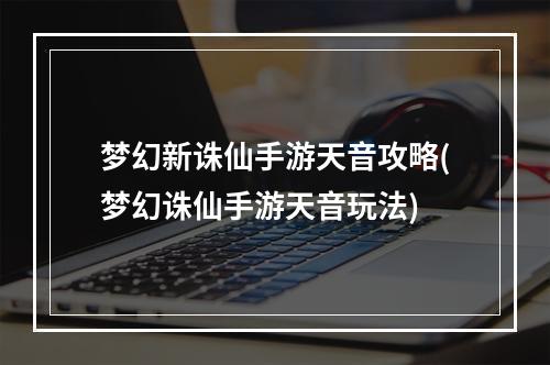 梦幻新诛仙手游天音攻略(梦幻诛仙手游天音玩法)