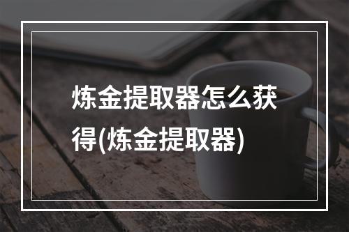 炼金提取器怎么获得(炼金提取器)