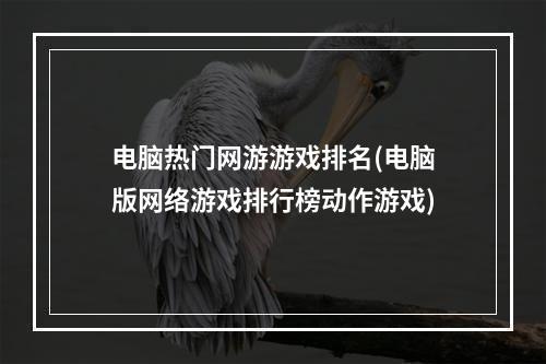 电脑热门网游游戏排名(电脑版网络游戏排行榜动作游戏)