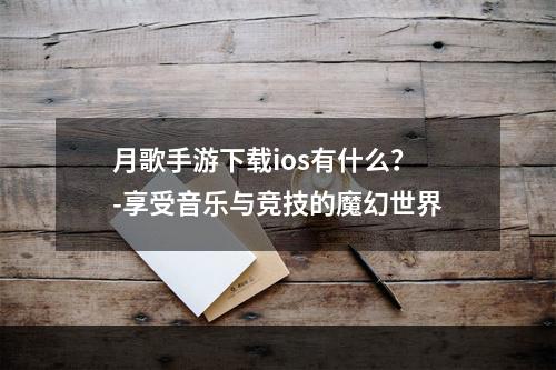 月歌手游下载ios有什么？-享受音乐与竞技的魔幻世界