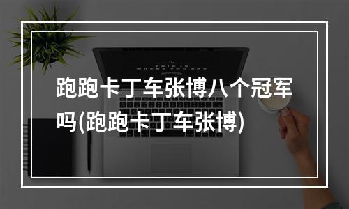 跑跑卡丁车张博八个冠军吗(跑跑卡丁车张博)