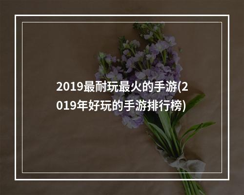 2019最耐玩最火的手游(2019年好玩的手游排行榜)