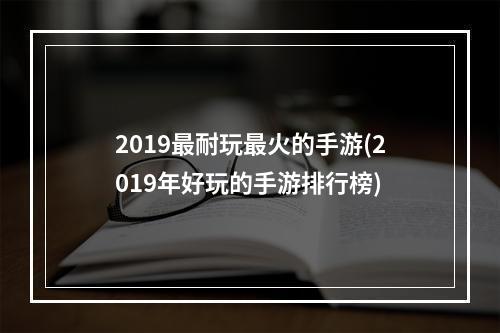 2019最耐玩最火的手游(2019年好玩的手游排行榜)