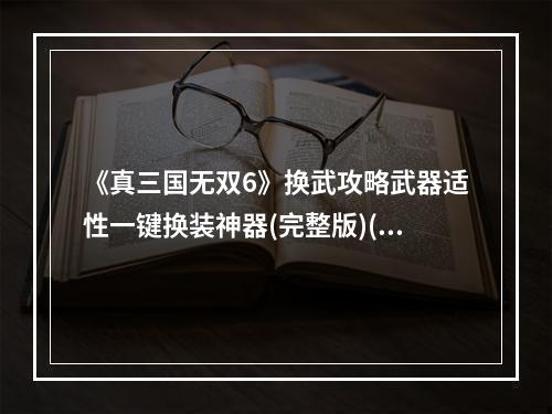 《真三国无双6》换武攻略武器适性一键换装神器(完整版)(轻松解决武器适性问题，换武迎接更高的三国战斗风皇朝)