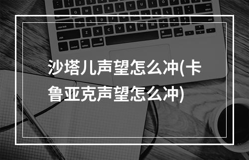 沙塔儿声望怎么冲(卡鲁亚克声望怎么冲)