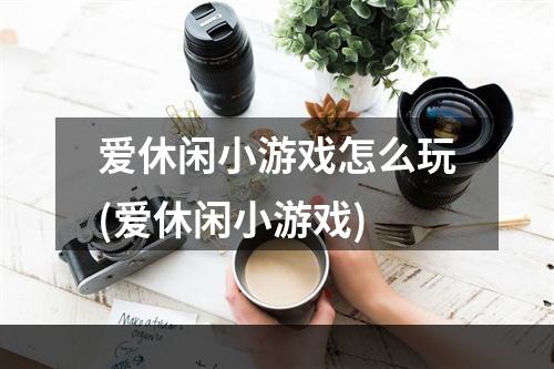 爱休闲小游戏怎么玩(爱休闲小游戏)