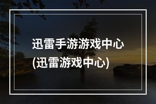 迅雷手游游戏中心(迅雷游戏中心)