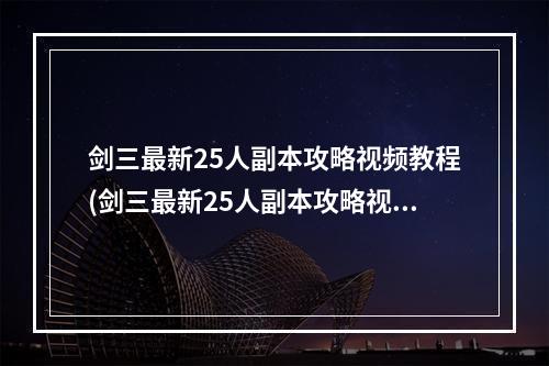 剑三最新25人副本攻略视频教程(剑三最新25人副本攻略视频)