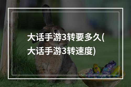 大话手游3转要多久(大话手游3转速度)