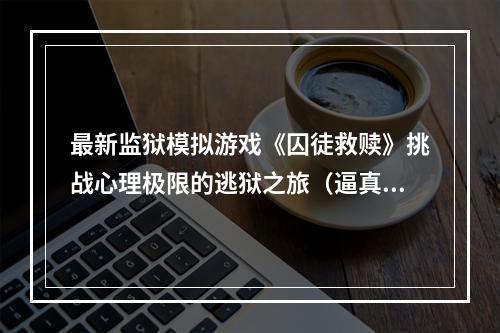 最新监狱模拟游戏《囚徒救赎》挑战心理极限的逃狱之旅（逼真还原狱中生活）(《囚徒救赎》拉近你与罪犯世界的距离，探索人性的边界（难度极高）)