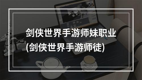 剑侠世界手游师妹职业(剑侠世界手游师徒)