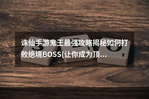 诛仙手游鬼王最强攻略揭秘如何打败绝境BOSS(让你成为顶级玩家)