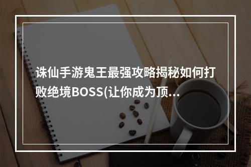 诛仙手游鬼王最强攻略揭秘如何打败绝境BOSS(让你成为顶级玩家)