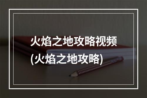 火焰之地攻略视频(火焰之地攻略)