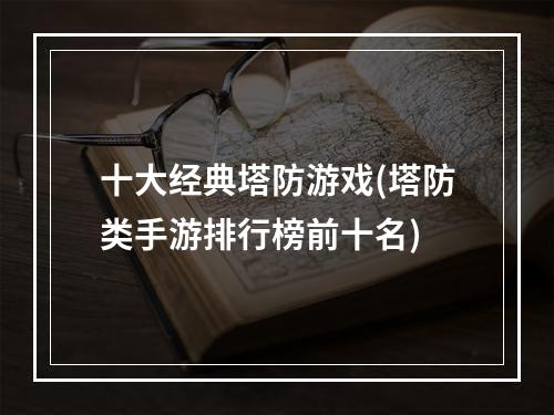 十大经典塔防游戏(塔防类手游排行榜前十名)