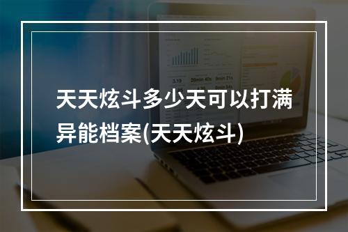 天天炫斗多少天可以打满异能档案(天天炫斗)