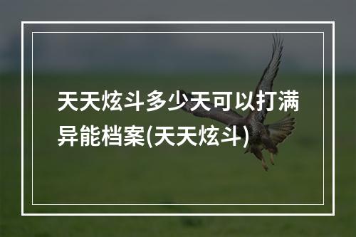 天天炫斗多少天可以打满异能档案(天天炫斗)