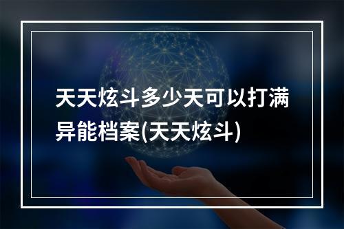 天天炫斗多少天可以打满异能档案(天天炫斗)