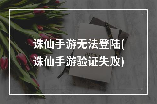 诛仙手游无法登陆(诛仙手游验证失败)