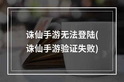 诛仙手游无法登陆(诛仙手游验证失败)