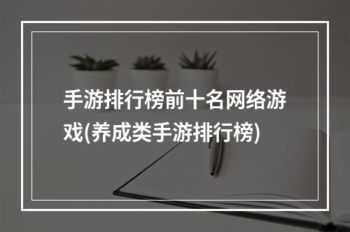 手游排行榜前十名网络游戏(养成类手游排行榜)