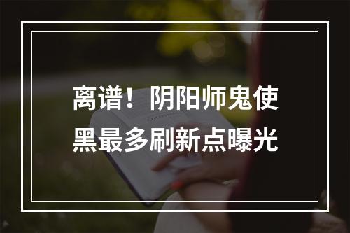 离谱！阴阳师鬼使黑最多刷新点曝光