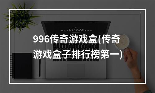 996传奇游戏盒(传奇游戏盒子排行榜第一)