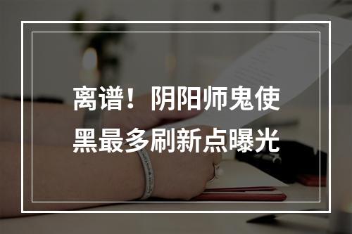 离谱！阴阳师鬼使黑最多刷新点曝光