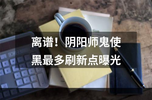 离谱！阴阳师鬼使黑最多刷新点曝光