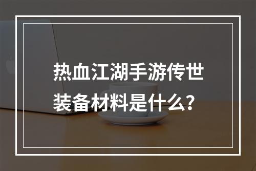 热血江湖手游传世装备材料是什么？