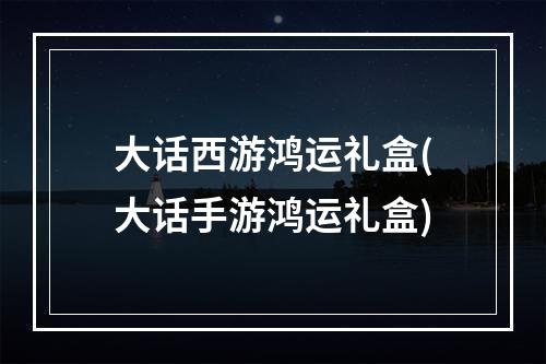 大话西游鸿运礼盒(大话手游鸿运礼盒)