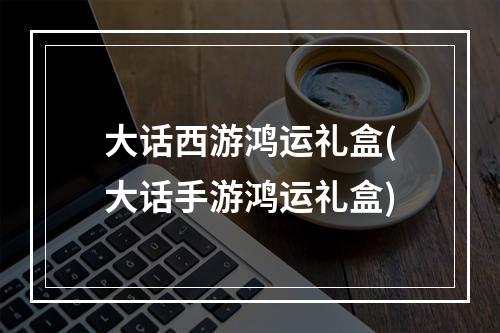 大话西游鸿运礼盒(大话手游鸿运礼盒)