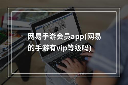 网易手游会员app(网易的手游有vip等级吗)