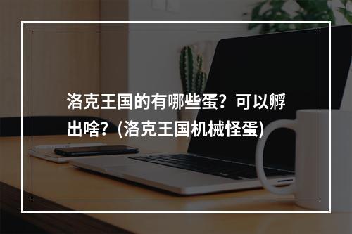 洛克王国的有哪些蛋？可以孵出啥？(洛克王国机械怪蛋)