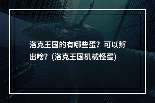 洛克王国的有哪些蛋？可以孵出啥？(洛克王国机械怪蛋)