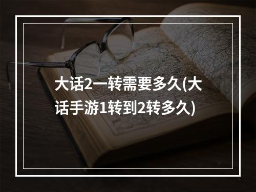 大话2一转需要多久(大话手游1转到2转多久)