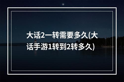 大话2一转需要多久(大话手游1转到2转多久)