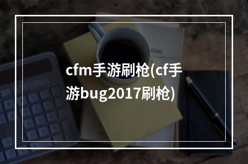 cfm手游刷枪(cf手游bug2017刷枪)