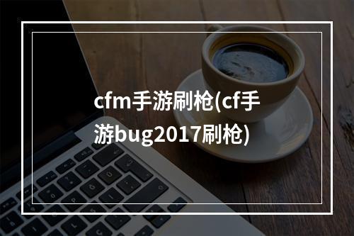 cfm手游刷枪(cf手游bug2017刷枪)