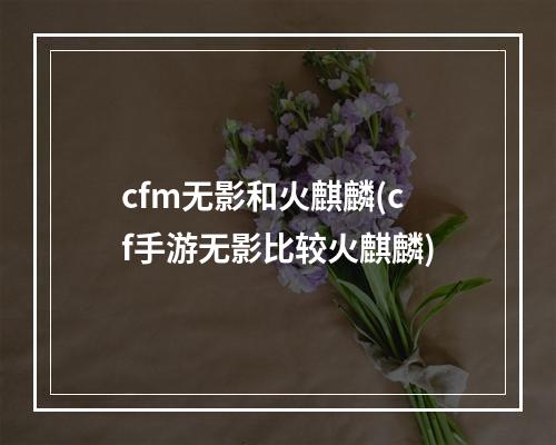 cfm无影和火麒麟(cf手游无影比较火麒麟)