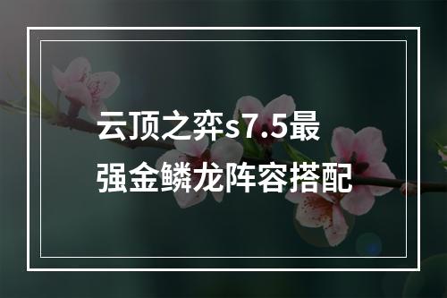 云顶之弈s7.5最强金鳞龙阵容搭配