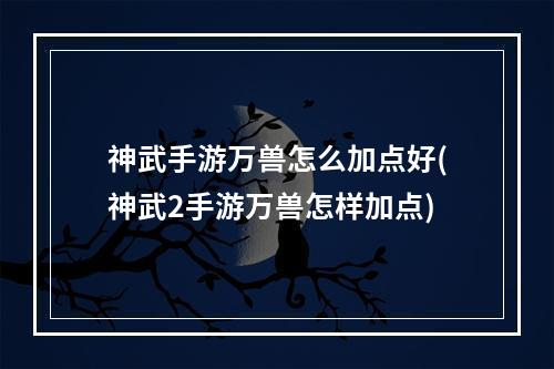 神武手游万兽怎么加点好(神武2手游万兽怎样加点)